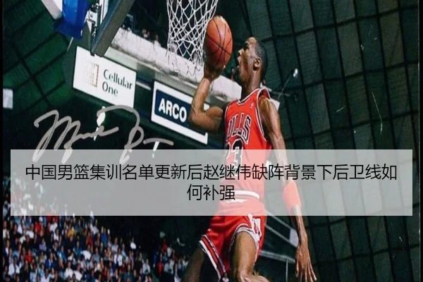 中国男篮集训名单更新后赵继伟缺阵背景下后卫线如何补强